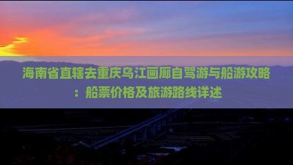 海南省直辖去重庆乌江画廊自驾游与船游攻略：船票价格及旅游路线详述