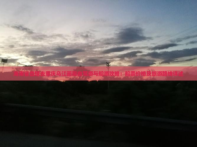 海南省直辖去重庆乌江画廊自驾游与船游攻略：船票价格及旅游路线详述