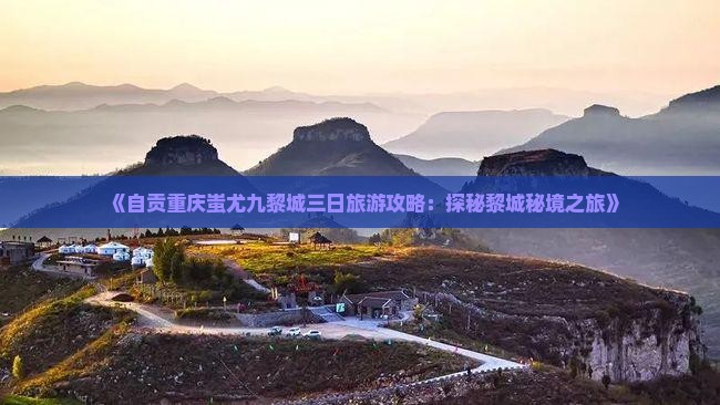 《自贡重庆蚩尤九黎城三日旅游攻略：探秘黎城秘境之旅》