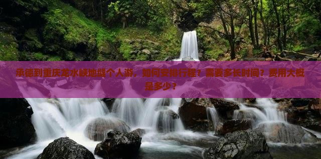承德到重庆龙水峡地缝个人游，如何安排行程？需要多长时间？费用大概是多少？