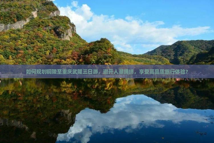 如何规划铜陵至重庆武隆三日游，避开人潮拥挤，享受高品质旅行体验？