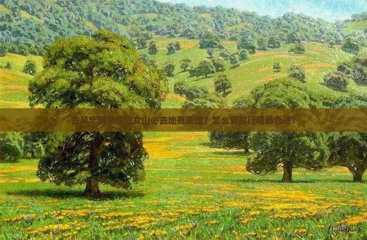 去吴忠到重庆仙女山必去地有哪些？怎么安排行程最合适？