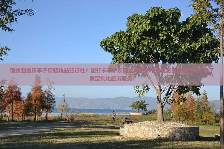 宿州到重庆李子坝轻轨站旅行社？想打卡李子坝网红轻轨却不知道怎么安排行程？来了解定制化旅游服务！