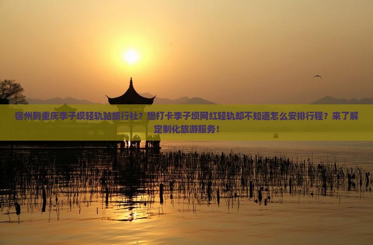 宿州到重庆李子坝轻轨站旅行社？想打卡李子坝网红轻轨却不知道怎么安排行程？来了解定制化旅游服务！