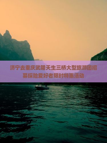 济宁去重庆武隆天生三桥大型旅游团招募探险爱好者限时特惠活动