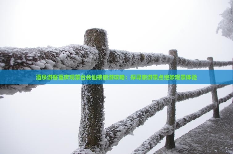 酒泉游客重庆观景台会仙楼旅游攻略：探寻旅游景点绝妙观景体验