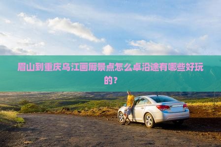 眉山到重庆乌江画廊景点怎么卓沿途有哪些好玩的？