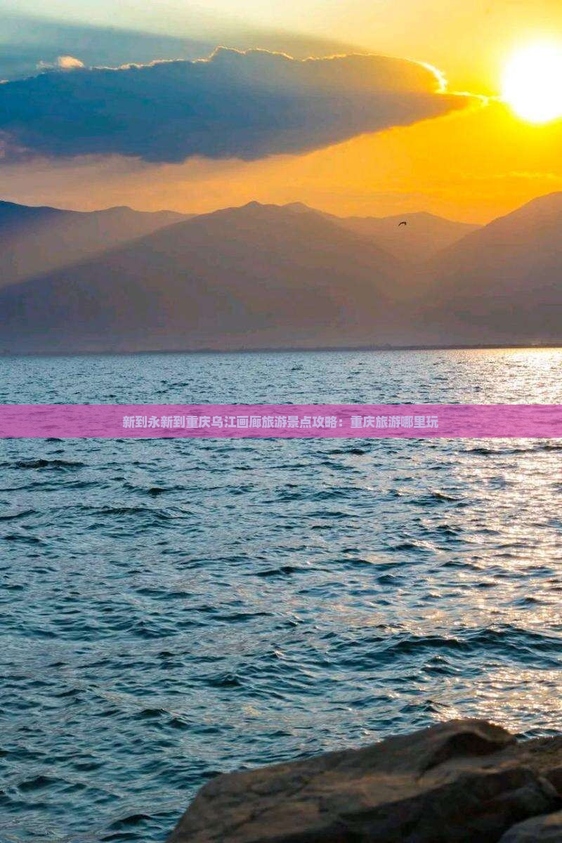 新到永新到重庆乌江画廊旅游景点攻略：重庆旅游哪里玩