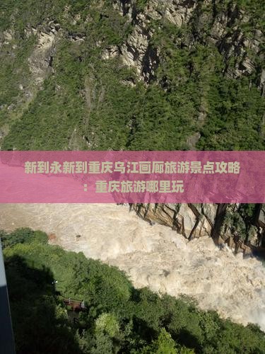 新到永新到重庆乌江画廊旅游景点攻略：重庆旅游哪里玩