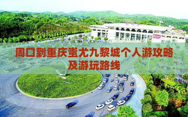 周口到重庆蚩尤九黎城个人游攻略及游玩路线