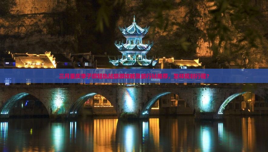 三月重庆李子坝轻轨站旅游攻略及旅行社推荐，怎样规划行程？