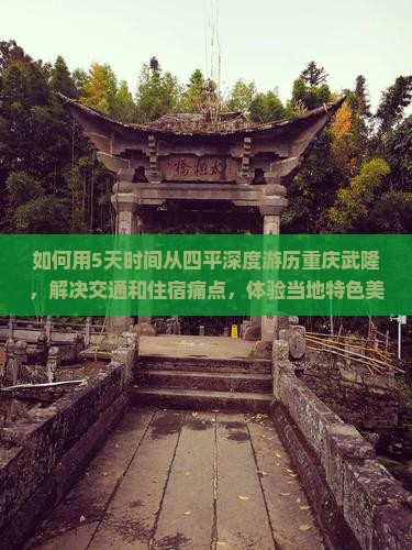 如何用5天时间从四平深度游历重庆武隆，解决交通和住宿痛点，体验当地特色美食与人文风情？