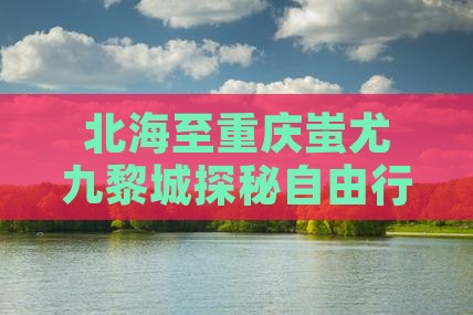 北海至重庆蚩尤九黎城探秘自由行之旅