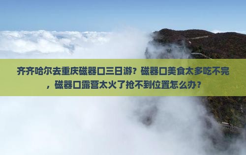 齐齐哈尔去重庆磁器口三日游？磁器口美食太多吃不完，磁器口露营太火了抢不到位置怎么办？