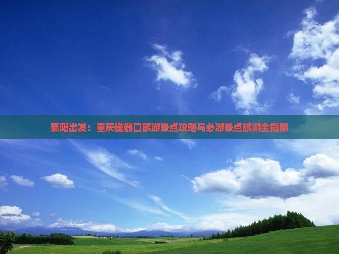 襄阳出发：重庆磁器口旅游景点攻略与必游景点旅游全指南
