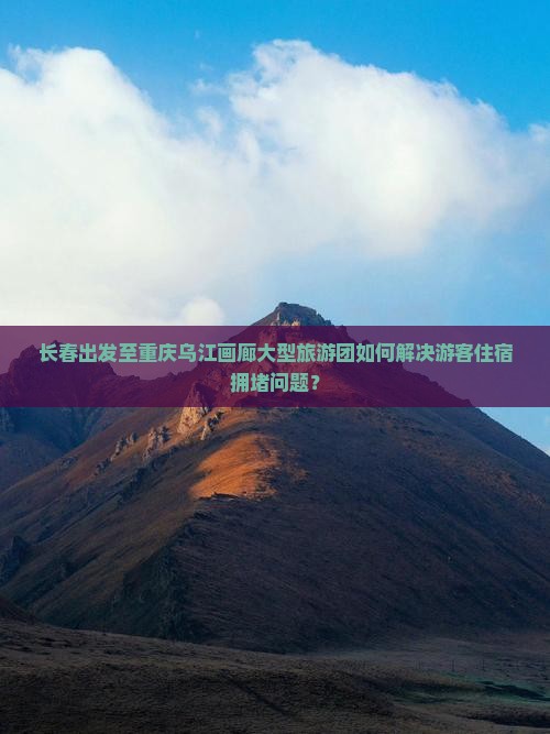 长春出发至重庆乌江画廊大型旅游团如何解决游客住宿拥堵问题？