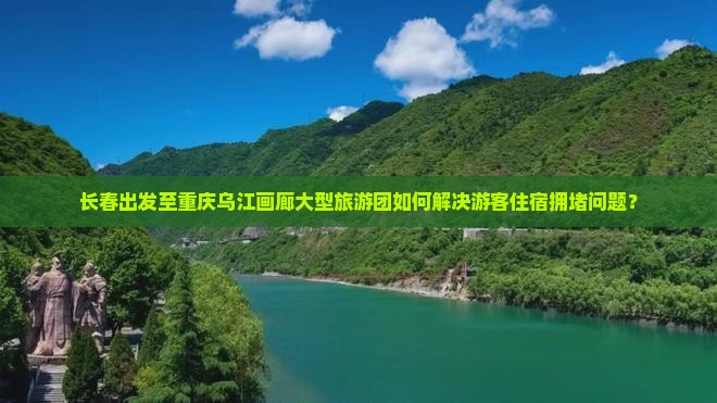 长春出发至重庆乌江画廊大型旅游团如何解决游客住宿拥堵问题？
