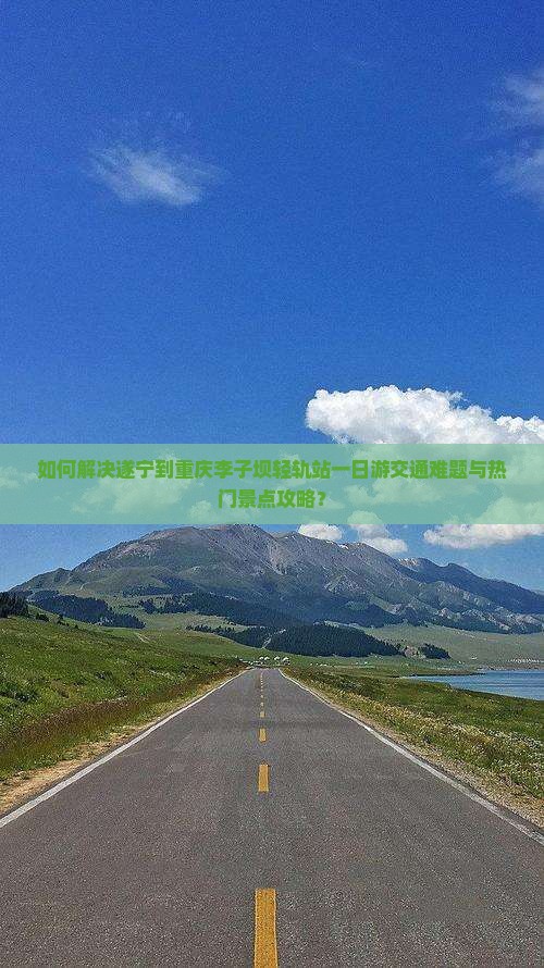 如何解决遂宁到重庆李子坝轻轨站一日游交通难题与热门景点攻略？