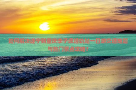 如何解决遂宁到重庆李子坝轻轨站一日游交通难题与热门景点攻略？