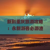 新到重庆旅游攻略：永新游客必游渣滓洞深度游指南