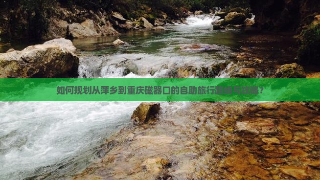 如何规划从萍乡到重庆磁器口的自助旅行路线与攻略？
