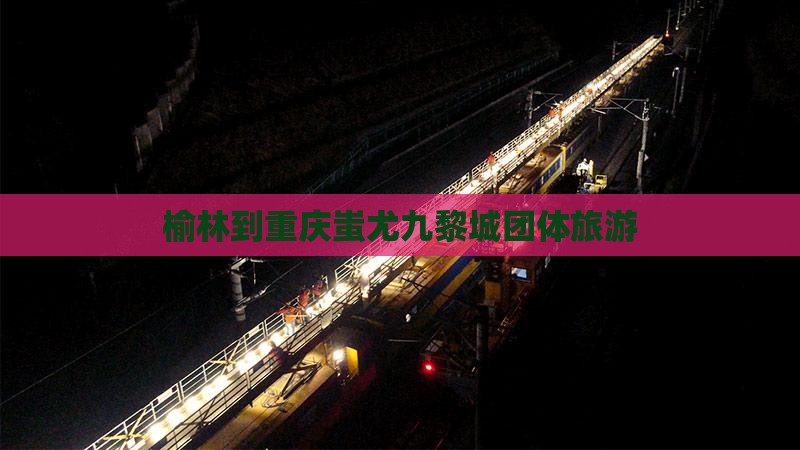 榆林到重庆蚩尤九黎城团体旅游