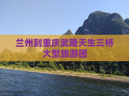 兰州到重庆武隆天生三桥大型旅游团