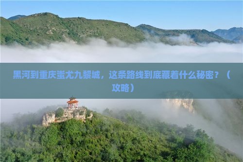 黑河到重庆蚩尤九黎城必去地