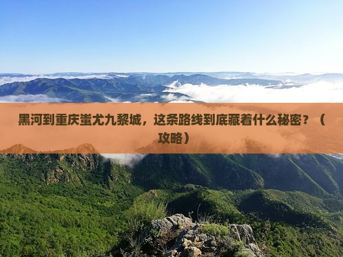 黑河到重庆蚩尤九黎城必去地