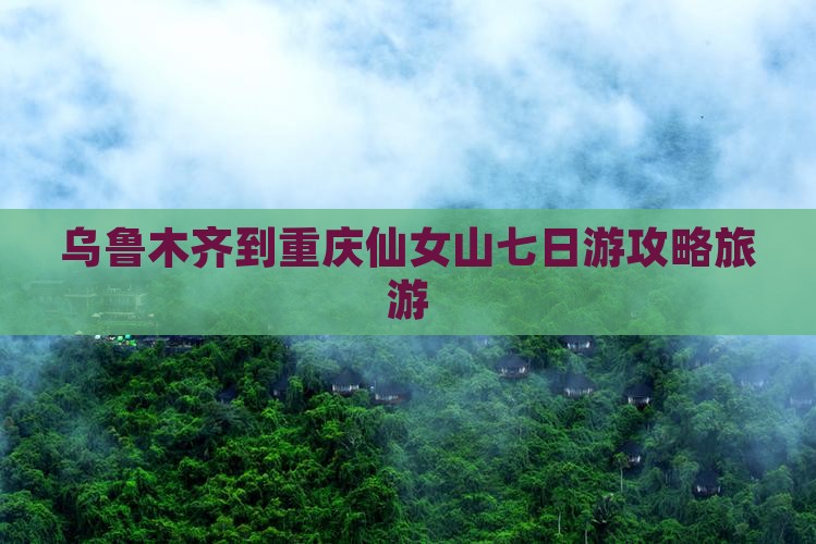 乌鲁木齐到重庆仙女山七日游