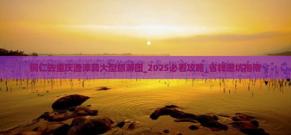 铜仁去重庆渣滓洞大型旅游团
