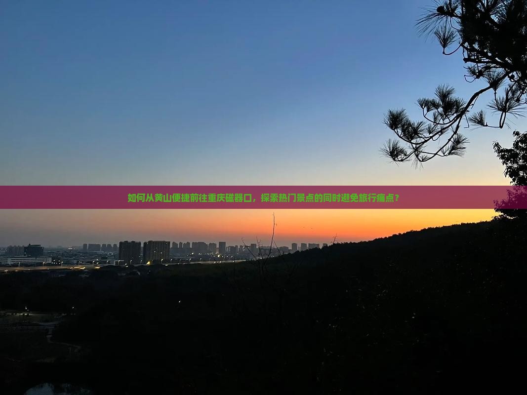 如何从黄山便捷前往重庆磁器口，探索热门景点的同时避免旅行痛点？
