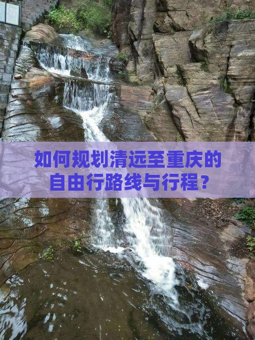 如何规划清远至重庆的自由行路线与行程？