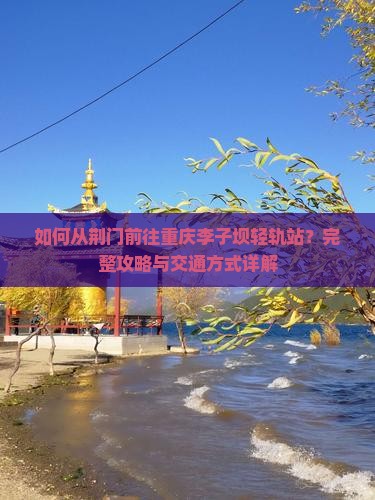 如何从荆门前往重庆李子坝轻轨站？完整攻略与交通方式详解