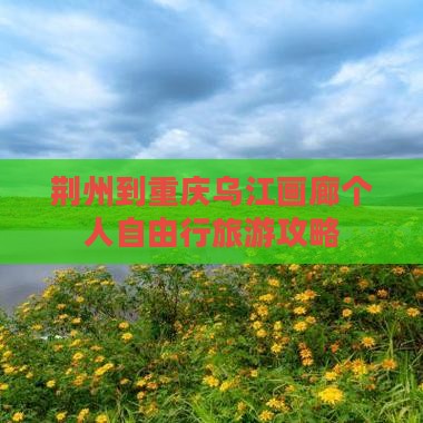 荆州到重庆乌江画廊个人自由行旅游攻略