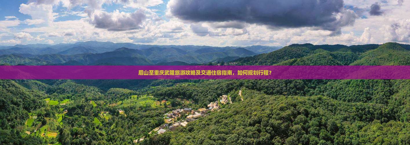 眉山至重庆武隆旅游攻略及交通住宿指南，如何规划行程？