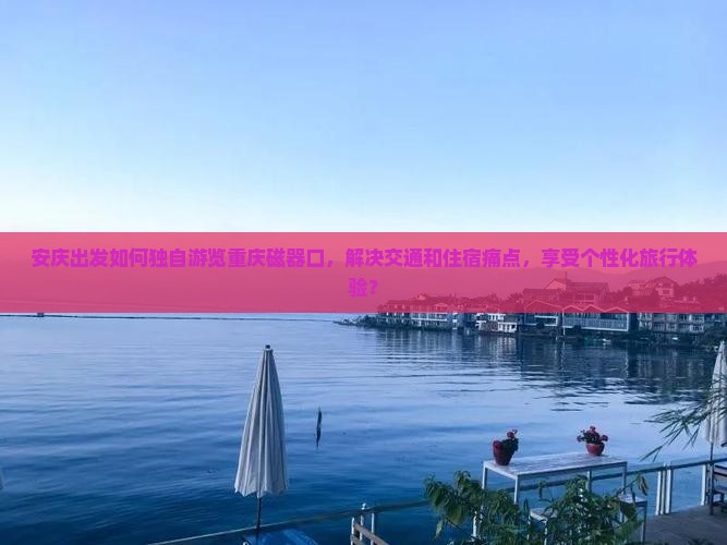 安庆出发如何独自游览重庆磁器口，解决交通和住宿痛点，享受个性化旅行体验？