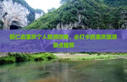 铜仁去重庆个人旅游攻略，必打卡的重庆旅游景点推荐