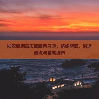 神农架到重庆武隆四日游：路线距离、沿途景点与自驾城市