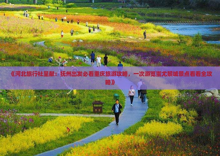 《河北旅行社呈献：抚州出发必看重庆旅游攻略，一次游览蚩尤黎城景点看看全攻略》
