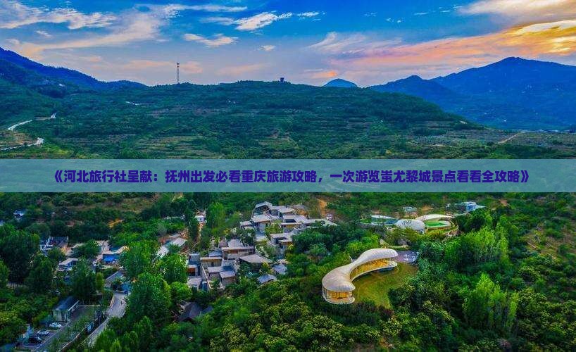 《河北旅行社呈献：抚州出发必看重庆旅游攻略，一次游览蚩尤黎城景点看看全攻略》