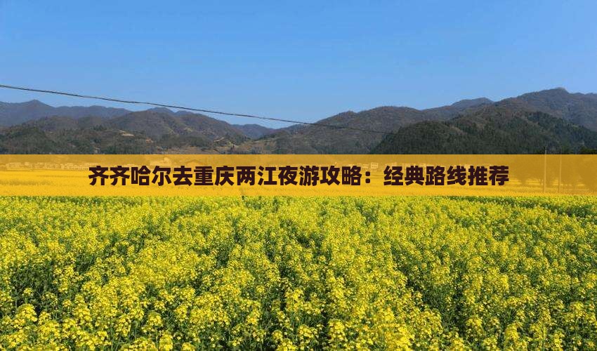 齐齐哈尔去重庆两江夜游攻略：经典路线推荐