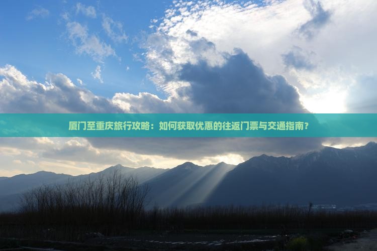 厦门至重庆旅行攻略：如何获取优惠的往返门票与交通指南？