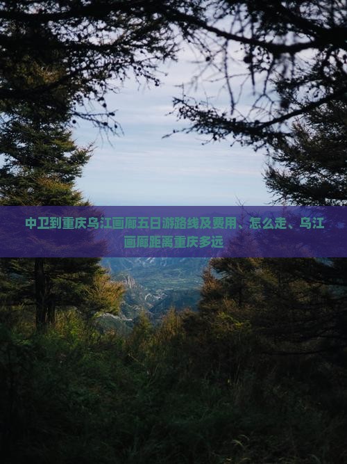中卫到重庆乌江画廊五日游路线及费用、怎么走、乌江画廊距离重庆多远