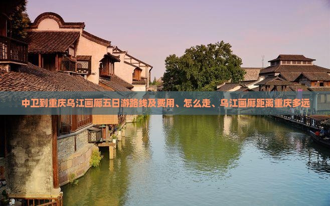 中卫到重庆乌江画廊五日游路线及费用、怎么走、乌江画廊距离重庆多远