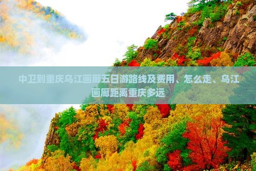中卫到重庆乌江画廊五日游路线及费用、怎么走、乌江画廊距离重庆多远