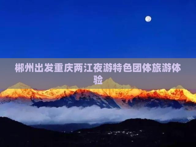 郴州出发重庆两江夜游特色团体旅游体验