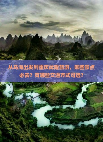 从乌海出发到重庆武隆旅游，哪些景点必去？有哪些交通方式可选？