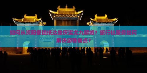 如何从资阳便捷抵达重庆蚩尤九黎城？旅行社服务如何解决游客痛点？