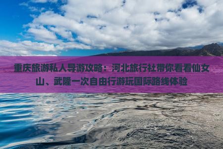 重庆旅游私人导游攻略：河北旅行社带你看看仙女山、武隆一次自由行游玩国际路线体验